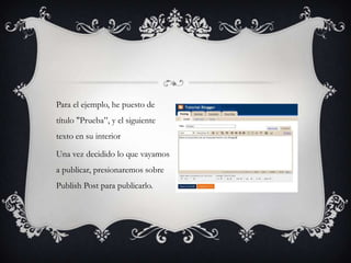 Para el ejemplo, he puesto de
título "Prueba”, y el siguiente
texto en su interior

Una vez decidido lo que vayamos
a publicar, presionaremos sobre
Publish Post para publicarlo.
 