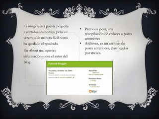 La imagen está puesta pequeña
                                  • Previous post, una
y cortados los bordes, pero asi
                                    recopilación de enlaces a posts
veremos de manera fácil como        anteriores
ha quedado el resultado.          • Archives, es un archivo de
                                    posts anteriores, clasificados
En About me, aparece
                                    por meses.
información sobre el autor del
Blog
 