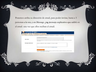 Ponemos arriba su dirección de email, para poder invitar, hasta a 3
personas a la vez, y en Message , un mensaje explicativo que saldrá en
el email. una vez que ellos reciban el email.
 