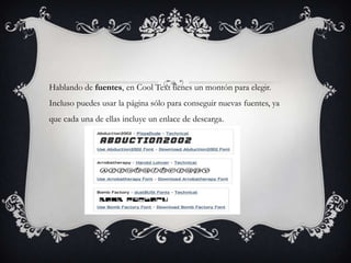 Hablando de fuentes, en Cool Text tienes un montón para elegir.
Incluso puedes usar la página sólo para conseguir nuevas fuentes, ya
que cada una de ellas incluye un enlace de descarga.
 