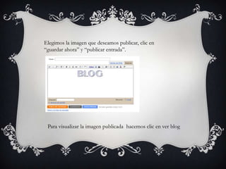 Elegimos la imagen que deseamos publicar, clic en
“guardar ahora” y “publicar entrada”.




 Para visualizar la imagen publicada hacemos clic en ver blog
 