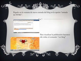 Pegarlo en la ventana de nueva entrada del blog en la opción “entrada
de HTML”.




                                  Para visualizar la publicación hacemos
                                  clic sobre el comando “ver blog”
 