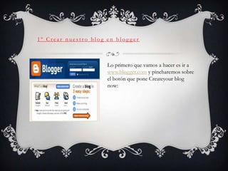 1º Crear nuestro blog en blog ger



                      Lo primero que vamos a hacer es ir a
                      www.blogger.com y pincharemos sobre
                      el botón que pone Createyour blog
                      now:
 