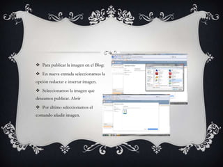  Para publicar la imagen en el Blog:
 En nueva entrada seleccionamos la
opción redactar e insertar imagen.
 Seleccionamos la imagen que
deseamos publicar. Abrir
 Por último seleccionamos el
comando añadir imagen.
 