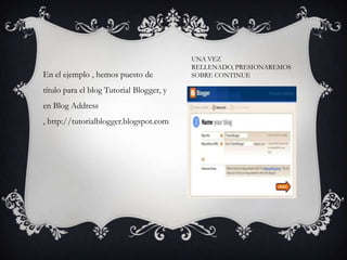 UNA VEZ
                                          RELLENADO, PRESIONAREMOS
En el ejemplo , hemos puesto de           SOBRE CONTINUE

título para el blog Tutorial Blogger, y
en Blog Address
, http://tutorialblogger.blogspot.com
 