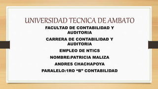 UNIVERSIDAD TECNICA DE AMBATO
FACULTAD DE CONTABILIDAD Y
AUDITORIA
CARRERA DE CONTABILIDAD Y
AUDITORIA
EMPLEO DE NTICS
NOMBRE:PATRICIA MALIZA
ANDRES CHACHAPOYA
PARALELO:1RO “B” CONTABILIDAD
 