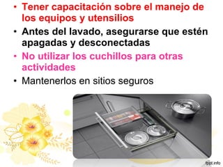 • Tener capacitación sobre el manejo de
los equipos y utensilios
• Antes del lavado, asegurarse que estén
apagadas y desconectadas
• No utilizar los cuchillos para otras
actividades
• Mantenerlos en sitios seguros
 