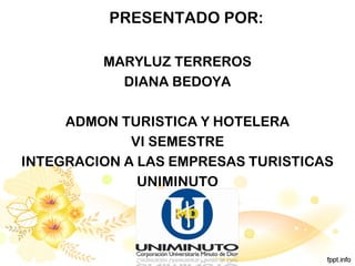 PRESENTADO POR:
MARYLUZ TERREROS
DIANA BEDOYA
ADMON TURISTICA Y HOTELERA
VI SEMESTRE
INTEGRACION A LAS EMPRESAS TURISTICAS
UNIMINUTO
 