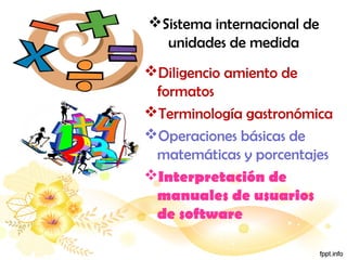 Sistema internacional de
unidades de medida
Diligencio amiento de
formatos
Terminología gastronómica
Operaciones básicas de
matemáticas y porcentajes
Interpretación de
manuales de usuarios
de software
 