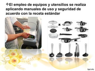 El empleo de equipos y utensilios se realiza
aplicando manuales de uso y seguridad de
acuerdo con la receta estándar
 