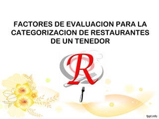 FACTORES DE EVALUACION PARA LA
CATEGORIZACION DE RESTAURANTES
DE UN TENEDOR
 