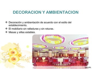 DECORACION Y AMBIENTACION
 Decoración y ambientación de acuerdo con el estilo del
establecimiento.
 El mobiliario sin ralladuras y sin roturas.
 Mesas y sillas estables.
 