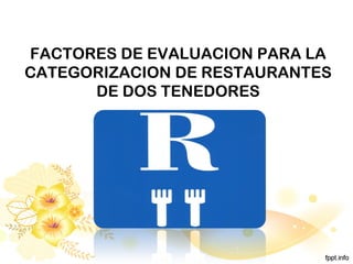 FACTORES DE EVALUACION PARA LA
CATEGORIZACION DE RESTAURANTES
DE DOS TENEDORES
 