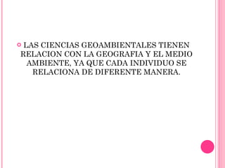 LAS CIENCIAS GEOAMBIENTALES TIENEN RELACION CON LA GEOGRAFIA Y EL MEDIO AMBIENTE, YA QUE CADA INDIVIDUO SE RELACIONA DE DIFERENTE MANERA. 