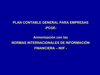 PLAN CONTABLE GENERAL PARA EMPRESAS
                -PCGE-

          Armonización con las
NORMAS INTERNACIONALES DE INFORMACIÓN
          FINANCIERA – NIIF -
 