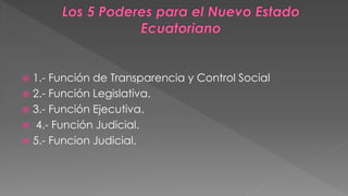  1.- Función de Transparencia y Control Social 
 2.- Función Legislativa. 
 3.- Función Ejecutiva. 
 4.- Función Judicial. 
 5.- Funcion Judicial. 
 