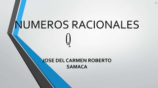 NUMEROS RACIONALES
JOSE DEL CARMEN ROBERTO
SAMACA
Q
 