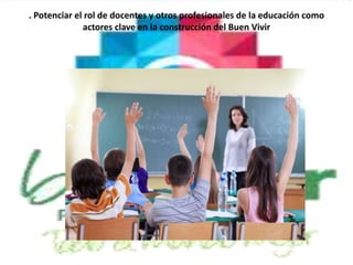 . Potenciar el rol de docentes y otros profesionales de la educación como
actores clave en la construcción del Buen Vivir
 