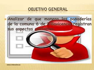 OBJETIVO GENERAL

    Analizar de que manera las panaderías
     de la comuna 6 de Villavicencio registran
     sus aspec...