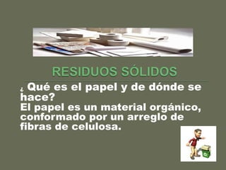 ¿ Qué es el papel y de dónde se
hace?
El papel es un material orgánico,
conformado por un arreglo de
fibras de celulosa.
 