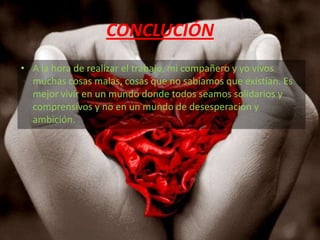 CONCLUCIÓNA la hora de realizar el trabajo, mi compañero y yo vivos muchas cosas malas, cosas que no sabíamos que existían. Es mejor vivir en un mundo donde todos seamos solidarios y comprensivos y no en un mundo de desesperación y ambición.   