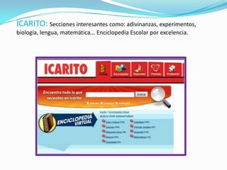 ICARITO: Secciones interesantes como: adivinanzas, experimentos,
biología, lengua, matemática... Enciclopedia Escolar por excelencia.
 
