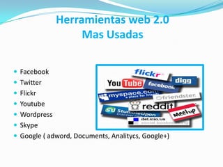 Herramientas web 2.0
Mas Usadas
 Facebook
 Twitter
 Flickr
 Youtube
 Wordpress
 Skype
 Google ( adword, Documents, Analitycs, Google+)
 