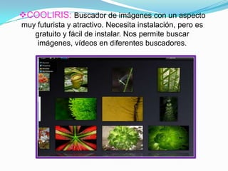 COOLIRIS: Buscador de imágenes con un aspecto
muy futurista y atractivo. Necesita instalación, pero es
gratuito y fácil de instalar. Nos permite buscar
imágenes, vídeos en diferentes buscadores.
 