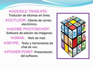 GOOGLE TRASLATE:
Traductor de idiomas en línea.
OUTLOOK: Cliente de correo
electrónico.
ADOBE PHOTOSCHOP:
Software de edición de imágenes.
GMAIL: Web de mail.
SKYPE: Texto y herramienta de
chat de voz.
POWER POINT: Presentación
del software.
 