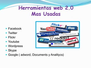Herramientas web 2.0
Mas Usadas
 Facebook
 Twitter
 Flickr
 Youtube
 Wordpress
 Skype
 Google ( adword, Documents y Analitycs)
 