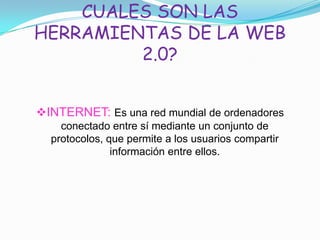 CUALES SON LAS
HERRAMIENTAS DE LA WEB
2.0?
INTERNET: Es una red mundial de ordenadores
conectado entre sí mediante un conjunto de
protocolos, que permite a los usuarios compartir
información entre ellos.
 