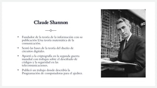Claude Shannon
• Fundador de la teoría de la información con su
publicación Una teoría matemática de la
comunicación.
• Se...