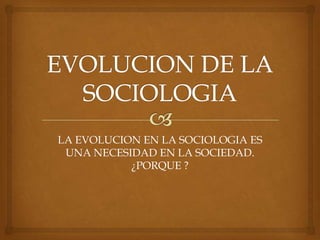 LA EVOLUCION EN LA SOCIOLOGIA ES
 UNA NECESIDAD EN LA SOCIEDAD.
           ¿PORQUE ?
 