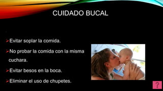 CUIDADO BUCAL
.
Evitar soplar la comida.
No probar la comida con la misma
cuchara.
Evitar besos en la boca.
Eliminar el uso de chupetes.
 