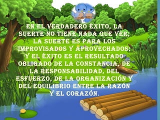 en eL verdadero éxito, La
 suerte no tiene nada que ver;
     La suerte es para Los
improvisados y aprovechados;
   y eL éxito es eL resuLtado
 obLigado de La constancia, de
    La responsabiLidad, deL
esfuerzo, de La organización y
 deL equiLibrio entre La razón
          y eL corazón.
 