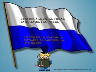 se asocia a la luz, la bondad,
la inocencia, y la pureza.




 representa la lealtad, la
 confianza, la sabiduría, la
 inteligencia




                      http://www.gif-anime-gratuit.com/Personajes/alumnos.htm
 