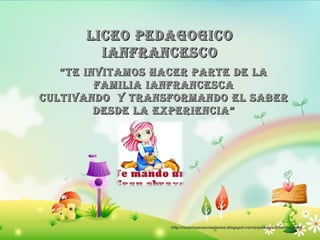 liceo pedagogico
        ianfrancesco
   “ te inVitaMos Hacer parte de la
          faMilia ianfrancesca
cultiVando y transforMando el saber
          desde la eXperiencia”




                  http://rosarioysuscreaciones.blogspot.com/p/paisajes-infantiles.html
 
