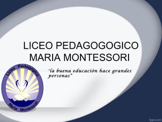 LICEO PEDAGOGOGICO
 MARIA MONTESSORI
   “la buena educación hace grandes
   personas”
 