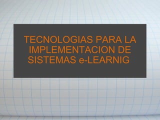   TECNOLOGIAS PARA LA IMPLEMENTACION DE SISTEMAS e-LEARNIG    