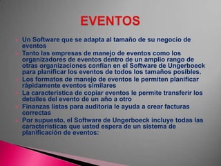  Un Software que se adapta al tamaño de su negocio de
eventos
 Tanto las empresas de manejo de eventos como los
organizadores de eventos dentro de un amplio rango de
otras organizaciones confían en el Software de Ungerboeck
para planificar los eventos de todos los tamaños posibles.
 Los formatos de manejo de eventos le permiten planificar
rápidamente eventos similares
 La característica de copiar eventos le permite transferir los
detalles del evento de un año a otro
 Finanzas listas para auditoría le ayuda a crear facturas
correctas
 Por supuesto, el Software de Ungerboeck incluye todas las
características que usted espera de un sistema de
planificación de eventos:
 