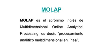 MOLAP es el acrónimo inglés de
Multidimensional Online Analytical
Processing, es decir, “procesamiento
analítico multidimensional en línea”.
MOLAP
 