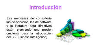 Introducción
Las empresas de consultoría,
las de servicios, las de software,
y la literatura para directivos,
están ejerciendo una presión
creciente para la introducción
del BI (Business Intelligence).
 