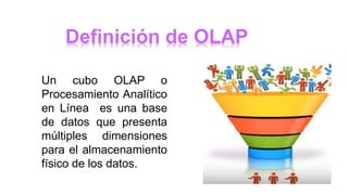 Definición de OLAP
Un cubo OLAP o
Procesamiento Analítico
en Línea es una base
de datos que presenta
múltiples dimensiones
para el almacenamiento
físico de los datos.
 