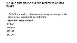 ¿En qué sistemas se pueden realizar los cubos
OLAP?
• Es Utilizada en los rubros de marketing, ventas, gerencia,
entre otras, lo cual está permitiendo
• Tipos de sistemas OLAP
ROLAP
MOLAP
HOLAP
DOLAP
 