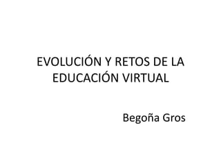 EVOLUCIÓN Y RETOS DE LA 
EDUCACIÓN VIRTUAL 
Begoña Gros 
 