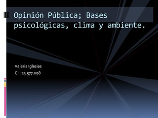 Valeria Iglesias
C.I: 23.577.098
Opinión Pública; Bases
psicológicas, clima y ambiente.
 
