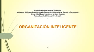 República Bolivariana de Venezuela
Ministerio del Poder Popular para la Educación Universitaria, Ciencia y Tecnología.
Universidad Experimental de la Gran Caracas
Asignatura: Habilidades Directivas II
,
ORGANIZACIÓN INTELIGENTE
,
 