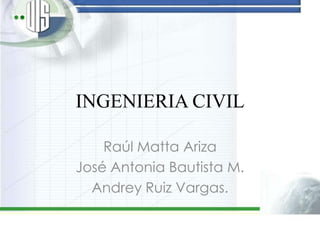 INGENIERIA CIVIL

    Raúl Matta Ariza
José Antonia Bautista M.
  Andrey Ruiz Vargas.
 