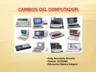 CAMBIOS DEL COMPUTADOR.
Kelly Avendaño Briceño
Cedula: 18125484
Educación Básica Integral
 