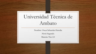 Universidad Técnica de
Ambato
Nombre: Oscar Sebastián Heredia
Nivel: Segundo
Materia: Tics 2.0
 